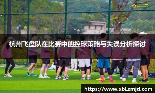 杭州飞盘队在比赛中的控球策略与失误分析探讨