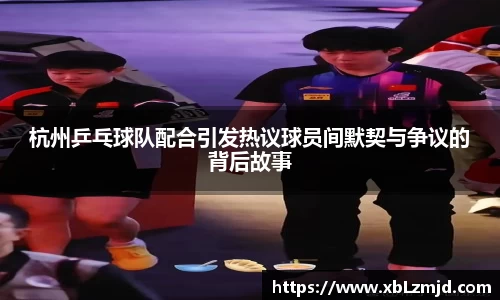 杭州乒乓球队配合引发热议球员间默契与争议的背后故事